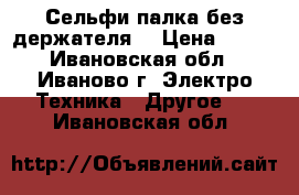 Сельфи палка без держателя  › Цена ­ 250 - Ивановская обл., Иваново г. Электро-Техника » Другое   . Ивановская обл.
